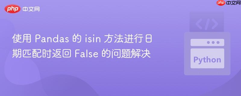 使用 pandas 的 isin 方法进行日期匹配时返回 false 的问题解决