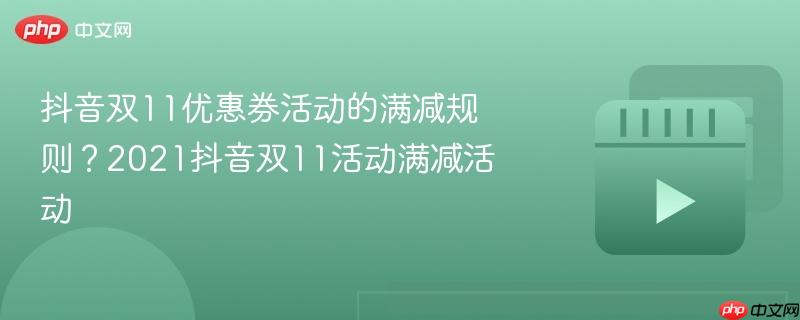 抖音双11优惠券活动的满减规则？2021抖音双11活动满减活动