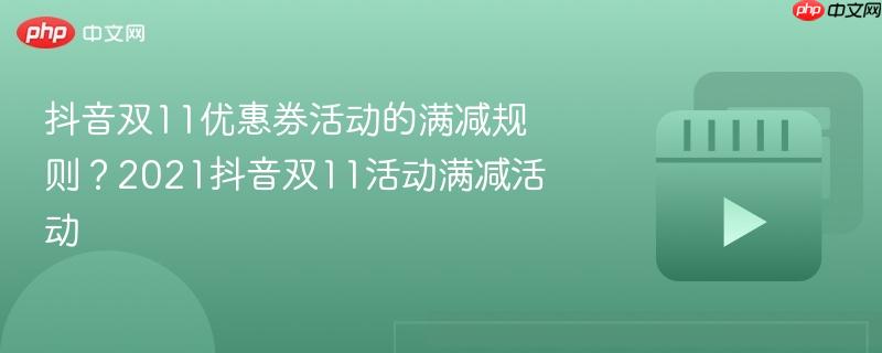 抖音双11优惠券活动的满减规则？2021抖音双11活动满减活动