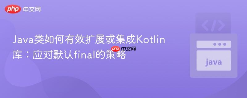Java类如何有效扩展或集成Kotlin库:应对默认final的策略