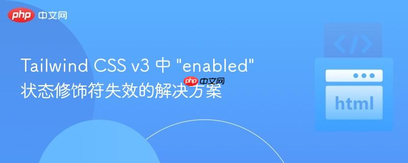 Tailwind CSS v3 中 "enabled" 状态修饰符失效的解决方案