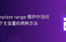 Go Template range 循环中访问父级上下文变量的两种方法