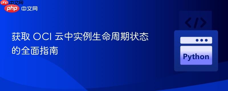 獲取 OCI 云中實例生命周期狀態(tài)的全面指南