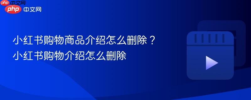 小红书购物商品介绍怎么删除?小红书购物介绍怎么删除