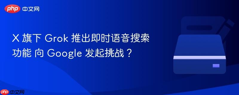 X 旗下 Grok 推出即时语音搜索功能 向 Google 发起挑战?
