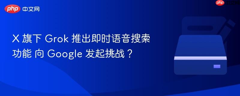 x 旗下 grok 推出即时语音搜索功能 向 google 发起挑战？