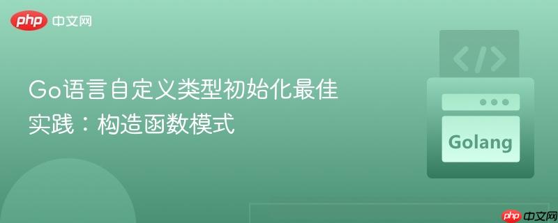 go语言自定义类型初始化最佳实践：构造函数模式
