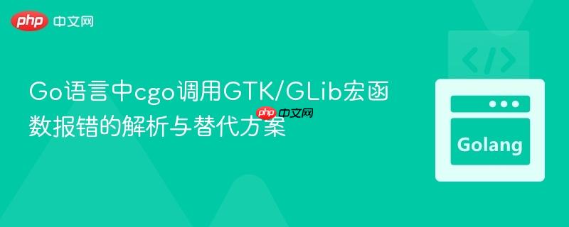 Go语言中cgo调用GTK/GLib宏函数报错的解析与替代方案
