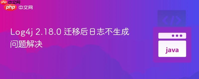 Log4j 2.18.0 迁移后日志不生成问题解决