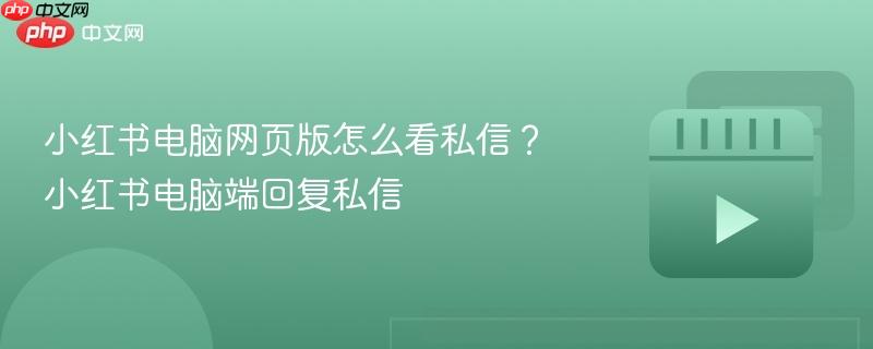 小红书电脑网页版怎么看私信？小红书电脑端回复私信