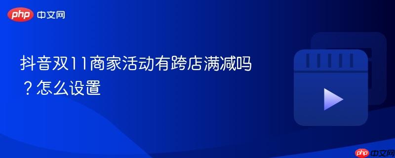 抖音雙11商家活動(dòng)有跨店滿減嗎？抖音雙11商家活動(dòng)有跨店滿減嗎怎么設(shè)置