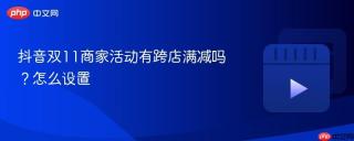 抖音双11商家活动有跨店满减吗？抖音双11商家活动有跨店满减吗怎么设置