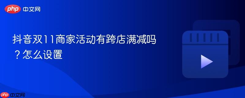 抖音双11商家活动有跨店满减吗?抖音双11商家活动有跨店满减吗怎么设置