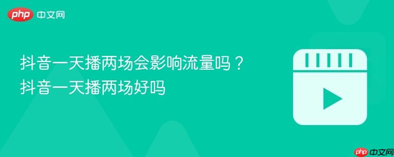抖音一天播两场会影响流量吗？抖音一天播两场好吗