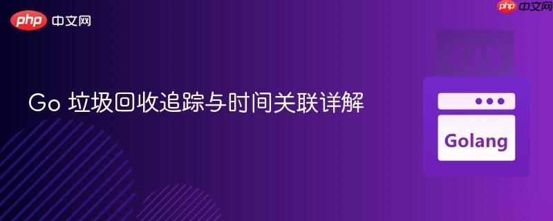 go 垃圾回收追踪与时间关联详解