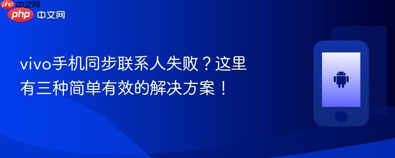 vivo手机同步联系人失败？这里有三种简单有效的解决方案！