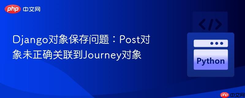 django对象保存问题：post对象未正确关联到journey对象