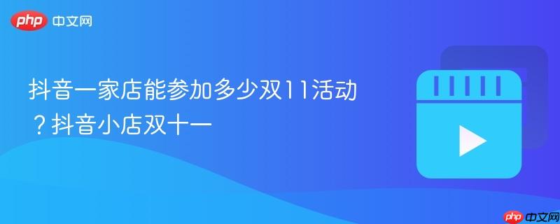 抖音一家店能參加多少雙11活動？抖音小店雙十一