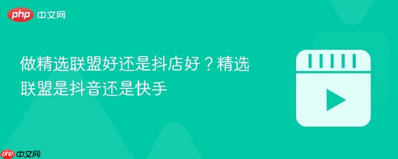 做精選聯(lián)盟好還是抖店好？精選聯(lián)盟是抖音還是快手