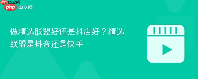 做精選聯(lián)盟好還是抖店好？精選聯(lián)盟是抖音還是快手