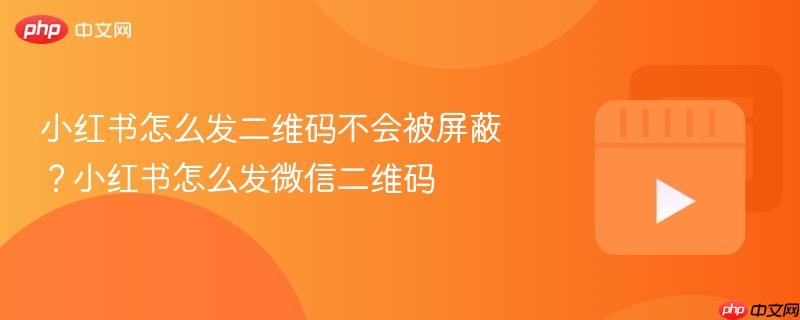 小红书怎么发二维码不会被屏蔽？小红书怎么发微信二维码