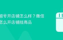 微信视频号开店铺怎么样?微信视频号怎么开店铺挂商品