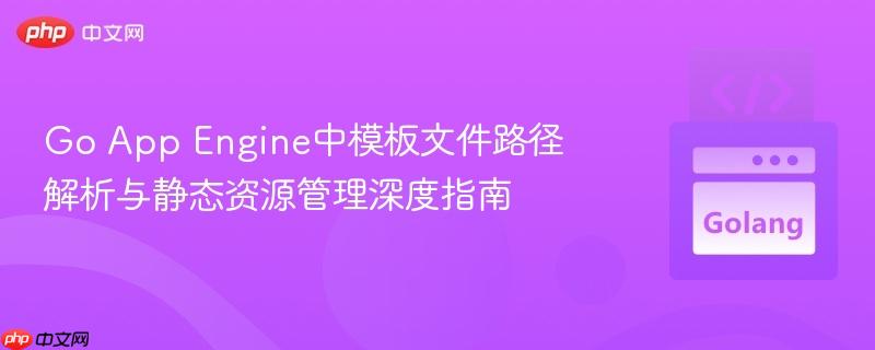 Go App Engine中模板文件路径解析与静态资源管理深度指南