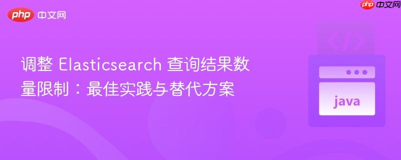 调整 elasticsearch 查询结果数量限制：最佳实践与替代方案