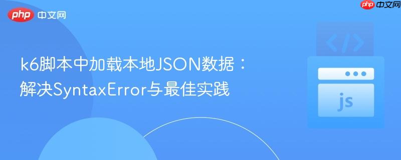 k6脚本中加载本地JSON数据：解决SyntaxError与最佳实践
