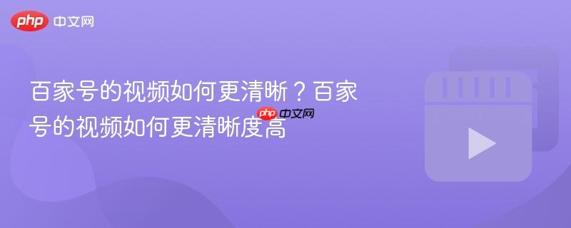 百家号的视频如何更清晰？百家号的视频如何更清晰度高