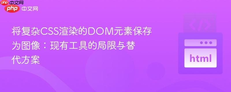 将复杂CSS渲染的DOM元素保存为图像：现有工具的局限与替代方案