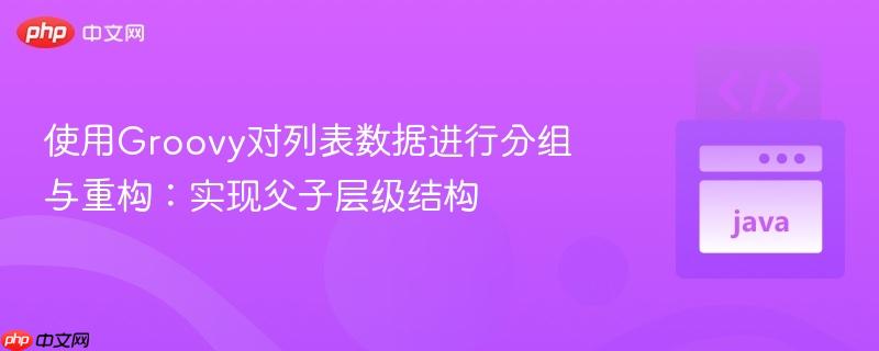 使用Groovy对列表数据进行分组与重构：实现父子层级结构
