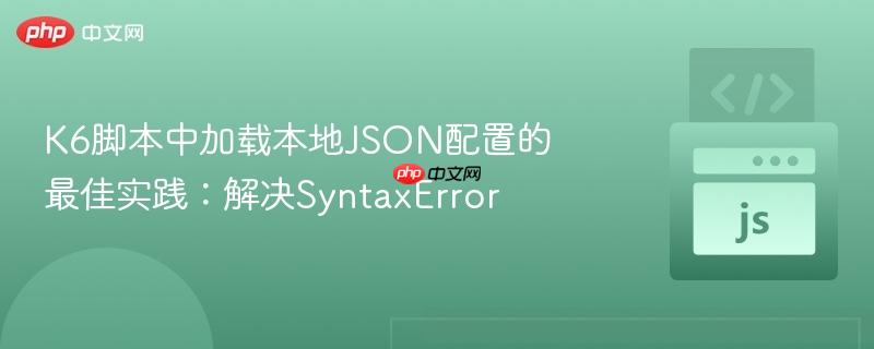K6脚本中加载本地JSON配置的最佳实践：解决SyntaxError