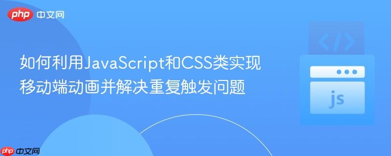 如何利用JavaScript和CSS类实现移动端动画并解决重复触发问题