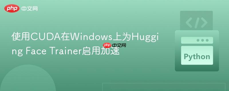 使用CUDA在Windows上为Hugging Face Trainer启用加速