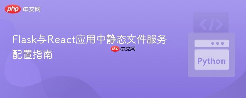 Flask與React應(yīng)用中靜態(tài)文件服務(wù)配置指南