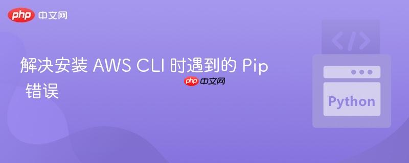 解决安装 AWS CLI 时遇到的 Pip 错误