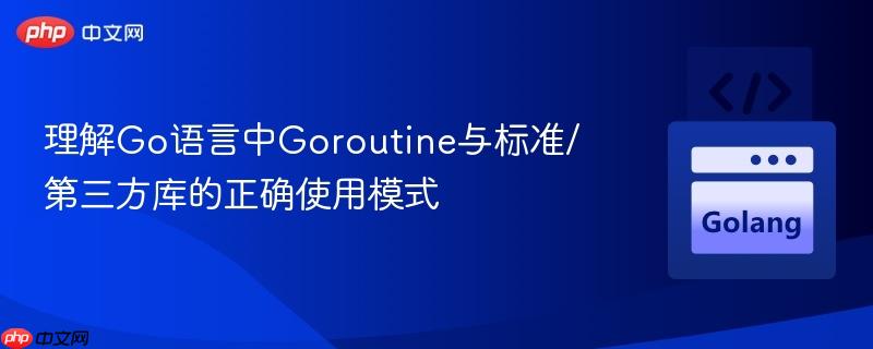 理解Go语言中Goroutine与标准/第三方库的正确使用模式
