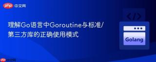 理解Go语言中Goroutine与标准/第三方库的正确使用模式