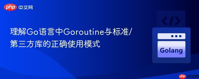 理解Go語言中Goroutine與標(biāo)準(zhǔn)/第三方庫的正確使用模式