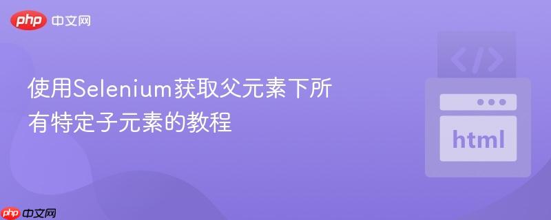 使用selenium获取父元素下所有特定子元素的教程