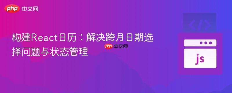 構(gòu)建React日歷：解決跨月日期選擇問題與狀態(tài)管理