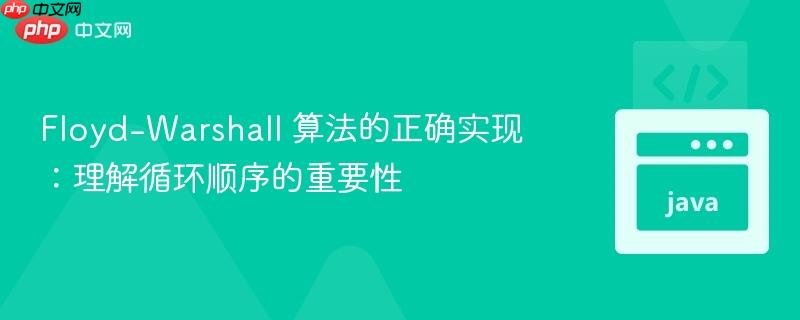 Floyd-Warshall 算法的正确实现:理解循环顺序的重要性