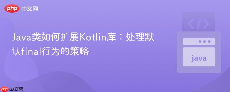 Java类如何扩展Kotlin库：处理默认final行为的策略