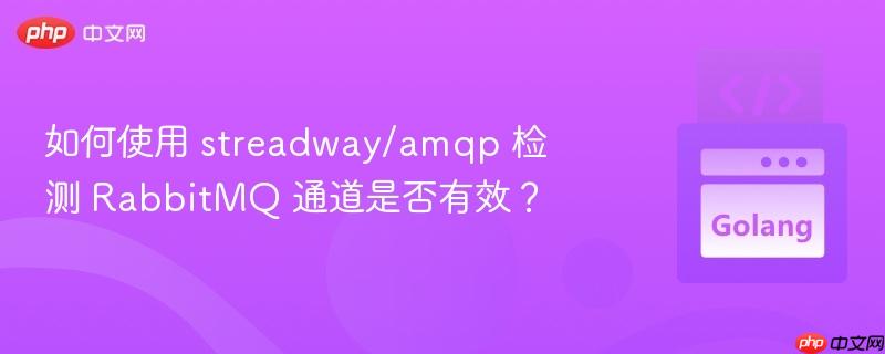 如何使用 streadway/amqp 检测 rabbitmq 通道是否有效?