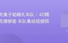 网友曝光黄子韬婚礼车队：40辆凯迪拉克撑排面 车队集结视频很拉风