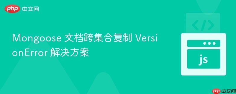 Mongoose 文档跨集合复制 VersionError 解决方案