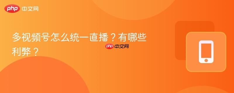 多视频号怎么统一直播？有哪些利弊？
