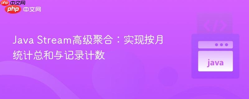 Java Stream高级聚合:实现按月统计总和与记录计数