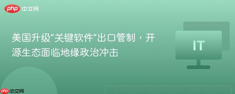 美國升級“關鍵軟件”出口管制，開源生態(tài)面臨地緣政治沖擊